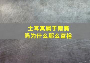 土耳其属于南美吗为什么那么富裕