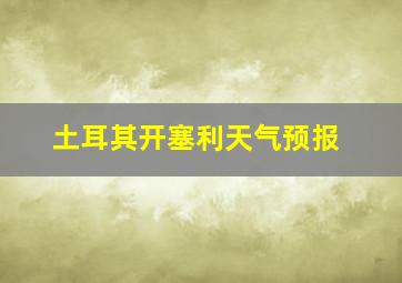 土耳其开塞利天气预报