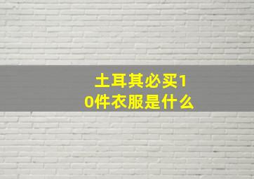 土耳其必买10件衣服是什么