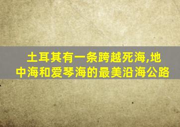 土耳其有一条跨越死海,地中海和爱琴海的最美沿海公路