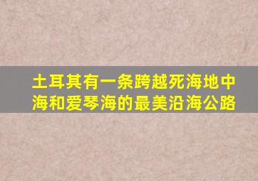 土耳其有一条跨越死海地中海和爱琴海的最美沿海公路