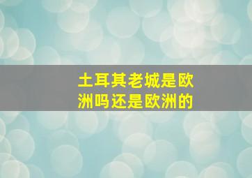 土耳其老城是欧洲吗还是欧洲的