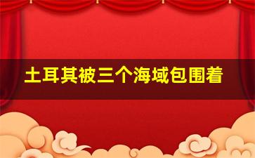 土耳其被三个海域包围着