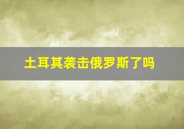 土耳其袭击俄罗斯了吗