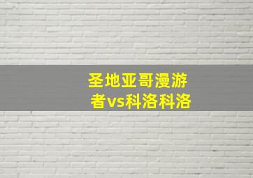 圣地亚哥漫游者vs科洛科洛