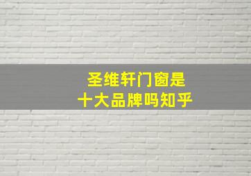 圣维轩门窗是十大品牌吗知乎