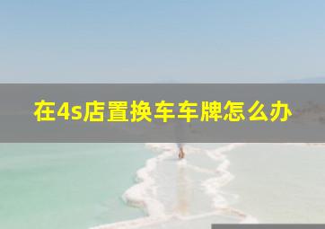 在4s店置换车车牌怎么办