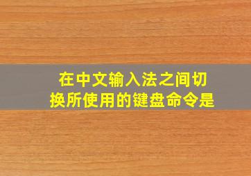 在中文输入法之间切换所使用的键盘命令是