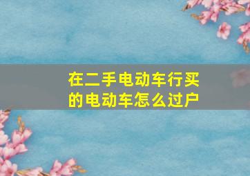 在二手电动车行买的电动车怎么过户