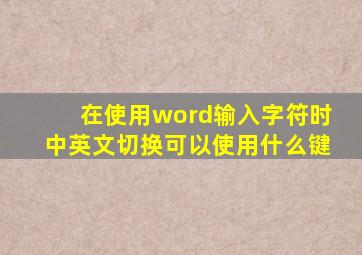 在使用word输入字符时中英文切换可以使用什么键