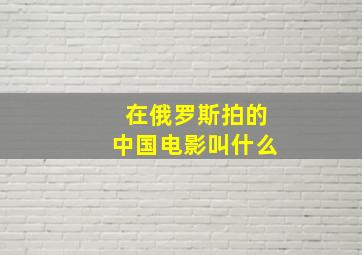 在俄罗斯拍的中国电影叫什么