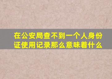 在公安局查不到一个人身份证使用记录那么意味着什么