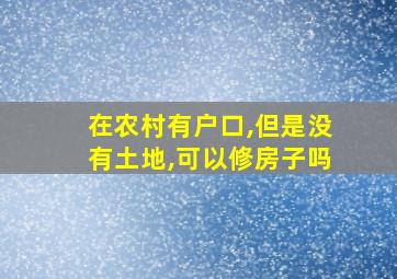 在农村有户口,但是没有土地,可以修房子吗