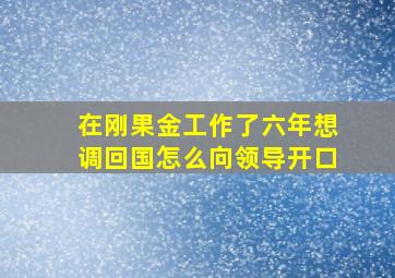 在刚果金工作了六年想调回国怎么向领导开口