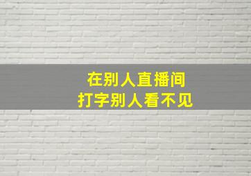 在别人直播间打字别人看不见