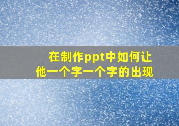 在制作ppt中如何让他一个字一个字的出现