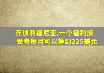 在加利福尼亚,一个福利接受者每月可以挣到225美元