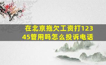 在北京拖欠工资打12345管用吗怎么投诉电话