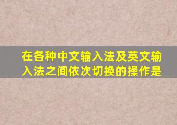 在各种中文输入法及英文输入法之间依次切换的操作是