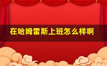 在哈姆雷斯上班怎么样啊