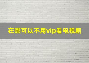 在哪可以不用vip看电视剧