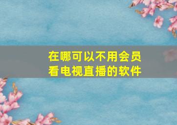 在哪可以不用会员看电视直播的软件