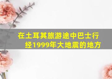 在土耳其旅游途中巴士行经1999年大地震的地方