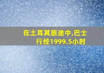 在土耳其旅途中,巴士行经1999.5小时