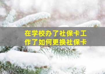 在学校办了社保卡工作了如何更换社保卡