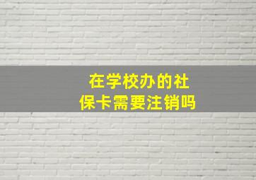 在学校办的社保卡需要注销吗