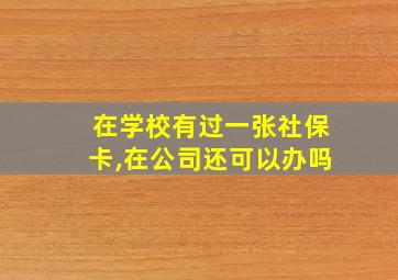 在学校有过一张社保卡,在公司还可以办吗