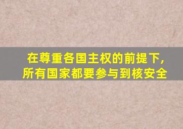 在尊重各国主权的前提下,所有国家都要参与到核安全