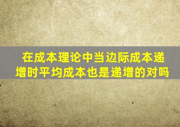 在成本理论中当边际成本递增时平均成本也是递增的对吗