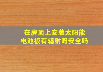 在房顶上安装太阳能电池板有辐射吗安全吗