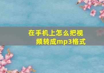 在手机上怎么把视频转成mp3格式