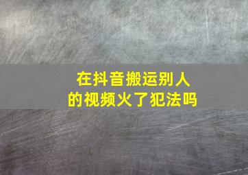 在抖音搬运别人的视频火了犯法吗