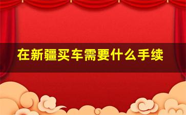 在新疆买车需要什么手续