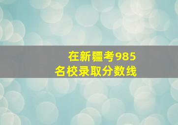 在新疆考985名校录取分数线