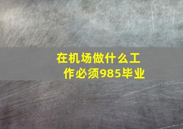 在机场做什么工作必须985毕业