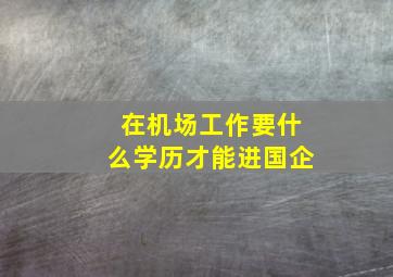 在机场工作要什么学历才能进国企