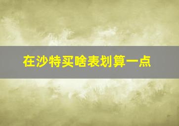 在沙特买啥表划算一点