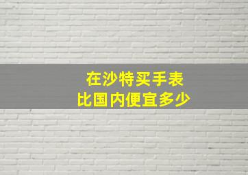 在沙特买手表比国内便宜多少