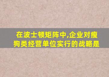 在波士顿矩阵中,企业对瘦狗类经营单位实行的战略是