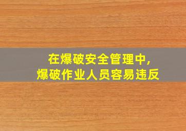 在爆破安全管理中,爆破作业人员容易违反