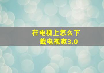 在电视上怎么下载电视家3.0