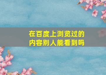 在百度上浏览过的内容别人能看到吗