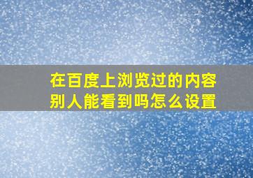 在百度上浏览过的内容别人能看到吗怎么设置