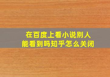 在百度上看小说别人能看到吗知乎怎么关闭