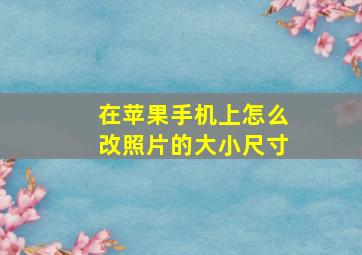 在苹果手机上怎么改照片的大小尺寸