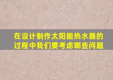 在设计制作太阳能热水器的过程中我们要考虑哪些问题